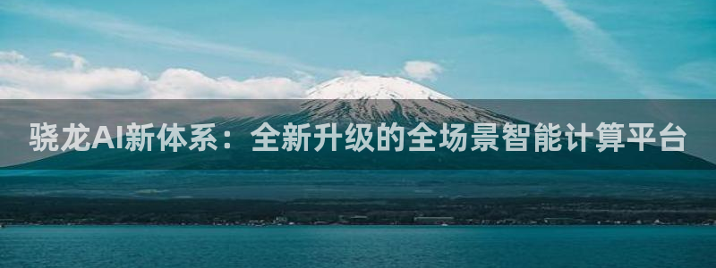 极悦娱乐下载地址：骁龙AI新体系：全新升级的全场景智能计算平台