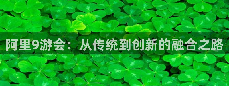 极悦娱乐kgame：阿里9游会：从传统到创新的融合之路