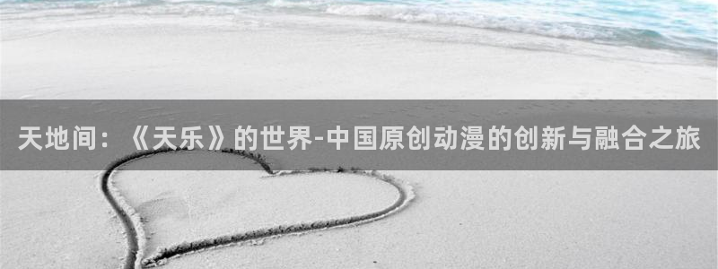 极悦娱乐体育注册平台：天地间：《天乐》的世界-中国原创动漫的创新与融合之旅