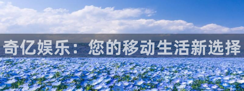 极悦娱乐平台官网入口下载：奇亿娱乐：您的移动生活新选择