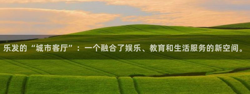 极悦娱乐体育注册平台：乐发的“城市客厅”：一个融合了娱乐、教育和生活服务的新空间