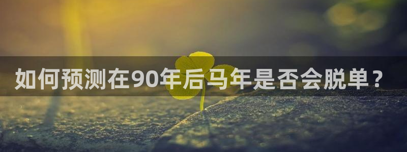 极悦娱乐体育官网登录：如何预测在90年后马年是否会脱单？