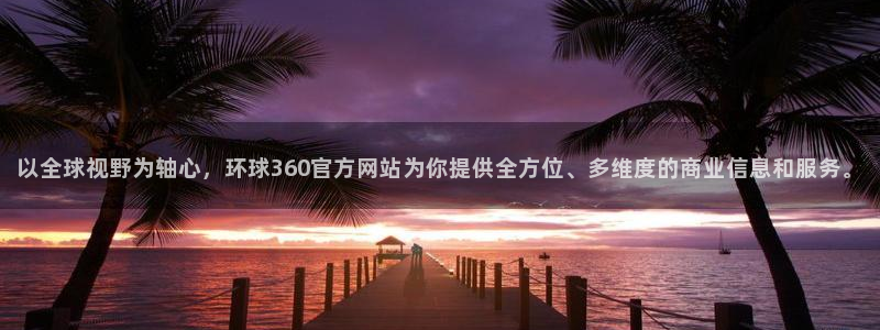 极悦娱乐平台登录：以全球视野为轴心，环球360官方网站为你提供全方位、多维度的商