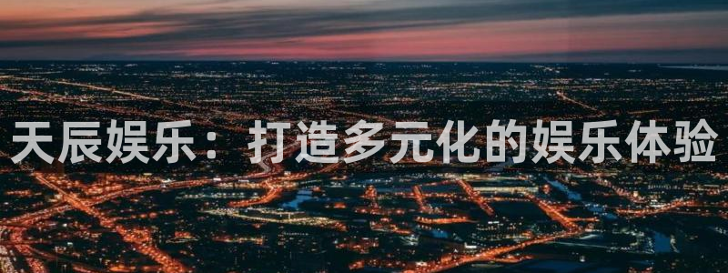 极悦娱乐平台在线注册：天辰娱乐：打造多元化的娱乐体验