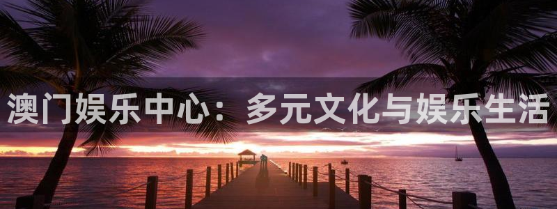 极悦娱乐主管：澳门娱乐中心：多元文化与娱乐生活