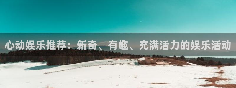 极悦娱乐2登录入口：心动娱乐推荐：新奇、有趣、充满活力的娱乐活动