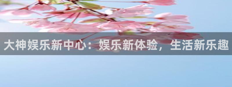 极悦娱乐平台注册：大神娱乐新中心：娱乐新体验，生活新乐趣