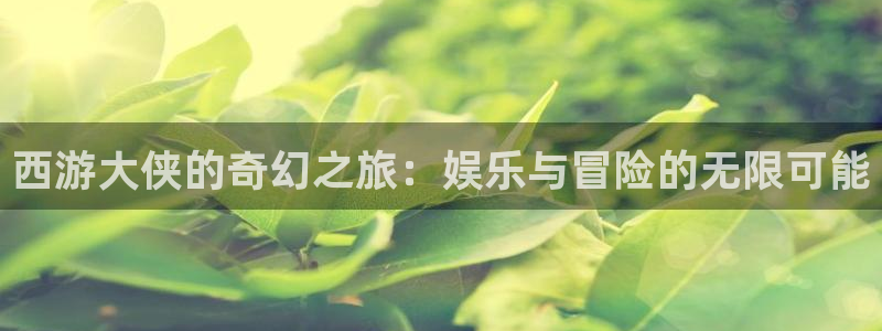 极悦娱乐3平台登录注册：西游大侠的奇幻之旅：娱乐与冒险的无限可能
