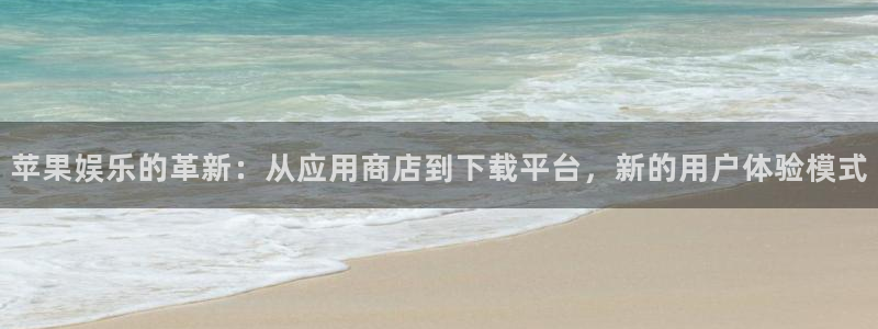 极悦娱乐体育注册平台：苹果娱乐的革新：从应用商店到下载平台，新的用户体验模式