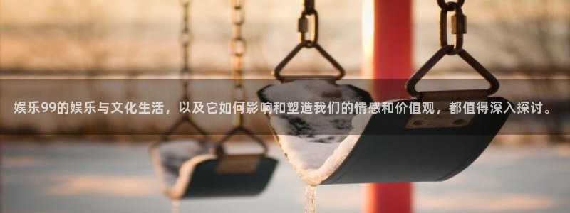 极悦娱乐登录注册：娱乐99的娱乐与文化生活，以及它如何影响和塑造我们的情感和价值