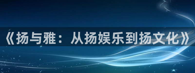 极悦娱乐体育app下载：《扬与雅：从扬娱乐到扬文化》