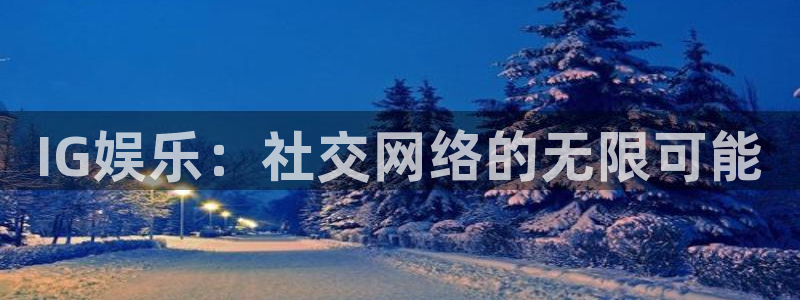 极悦娱乐vip麻将胡了：IG娱乐：社交网络的无限可能