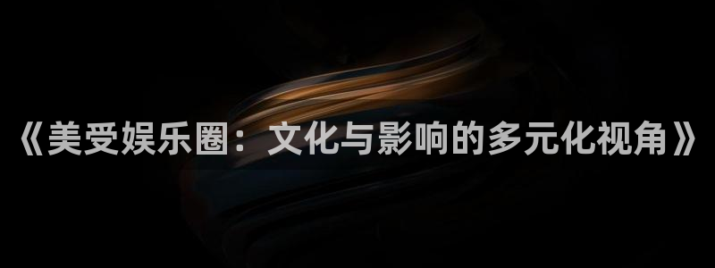极悦娱乐平台：《美受娱乐圈：文化与影响的多元化视角》