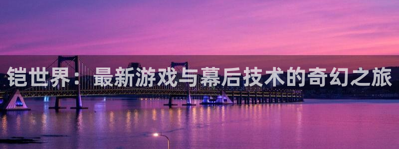 极悦娱乐app哪个模式容易赢：铠世界：最新游戏与幕后技术的奇幻之旅
