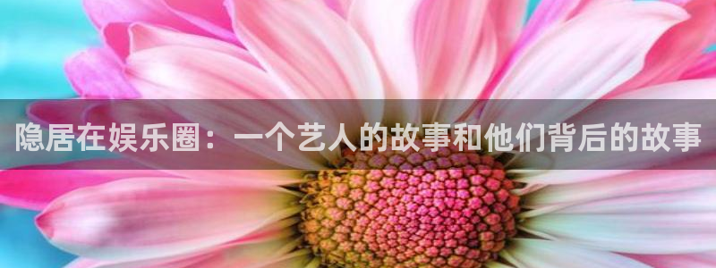 极悦娱乐软件：隐居在娱乐圈：一个艺人的故事和他们背后的故事