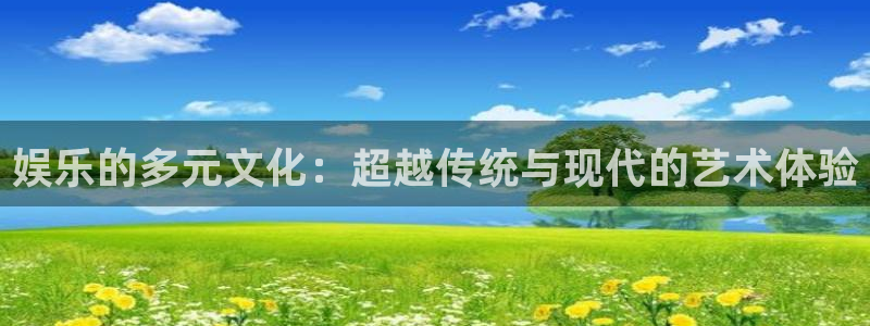 极悦娱乐注册入口：娱乐的多元文化：超越传统与现代的艺术体验