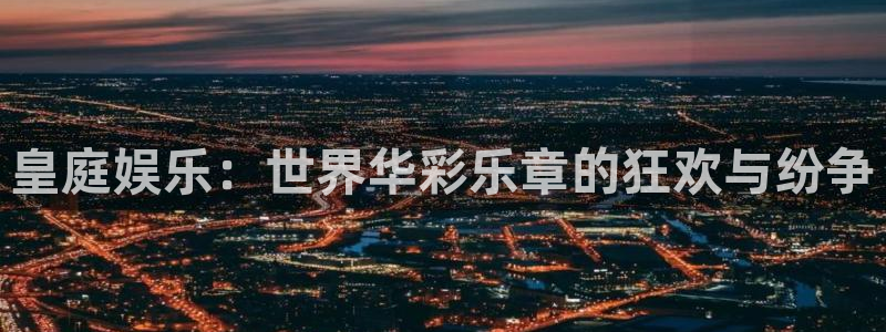 极悦娱乐体育：皇庭娱乐：世界华彩乐章的狂欢与纷争
