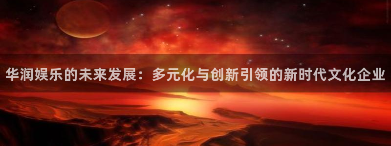 极悦娱乐体育注册登录入口：华润娱乐的未来发展：多元化与创新引领的新时代文化企业