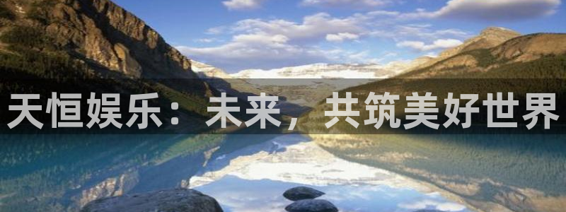 电子游戏极悦娱乐：天恒娱乐：未来，共筑美好世界