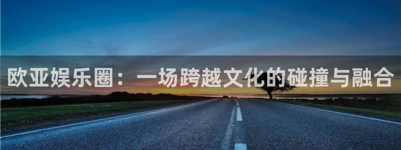 极悦娱乐.ccm苹果版：欧亚娱乐圈：一场跨越文化的碰撞与融合