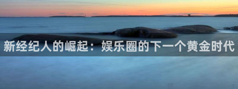 极悦娱乐平台注册账号：新经纪人的崛起：娱乐圈的下一个黄金时代