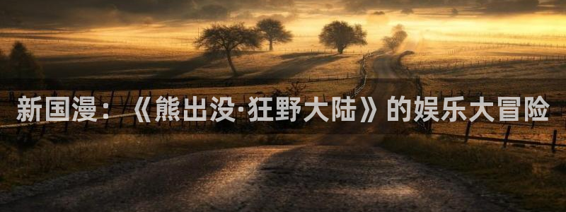 极悦娱乐体育app下载：新国漫：《熊出没·狂野大陆》的娱乐大冒险