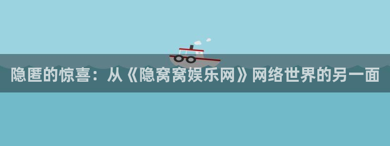 极悦娱乐平台注册账号：隐匿的惊喜：从《隐窝窝娱乐网》网络世界的另一面
