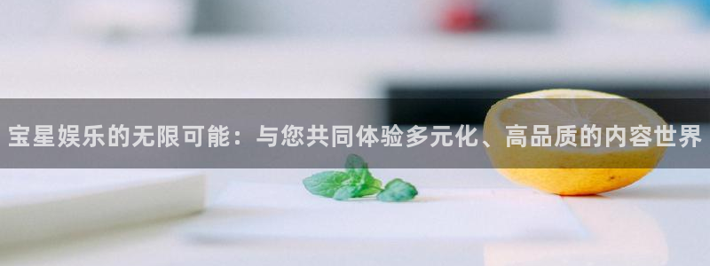 极悦娱乐f凯捷平台在线注册：宝星娱乐的无限可能：与您共同体验多元化、高品质的内容