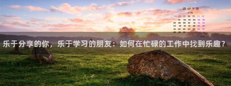 极悦娱乐体育网页版入口：乐于分享的你，乐于学习的朋友：如何在忙碌的工作中找到乐趣