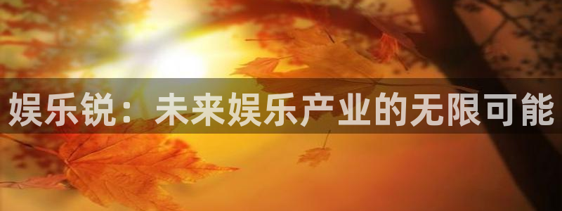 极悦娱乐凯捷平台注册链接：娱乐锐：未来娱乐产业的无限可能